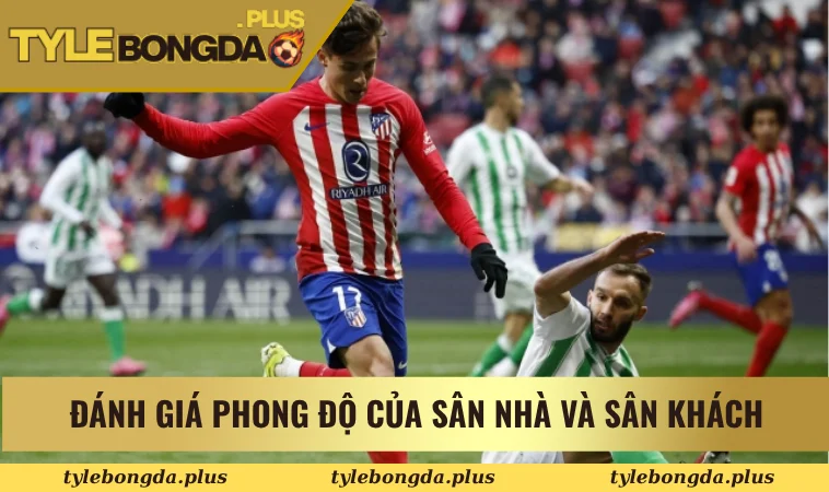 Bí Quyết Soi Kèo Bóng Đá La Liga Chuẩn Xác Từ Chuyên Gia 2 Đánh giá phong độ của sân nhà và sân khách